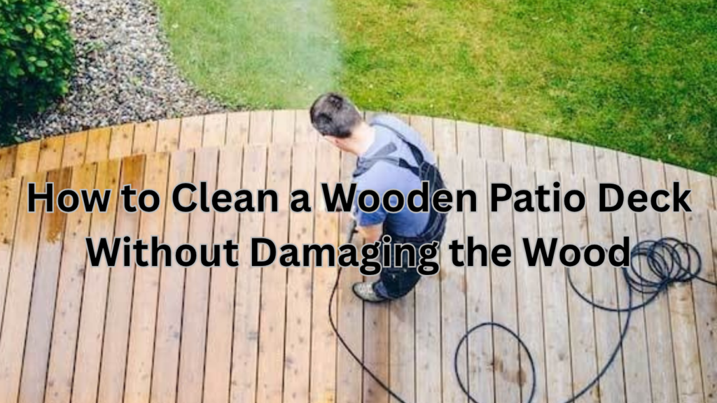 How to Clean a Wooden Patio Deck Without Damaging the Wood