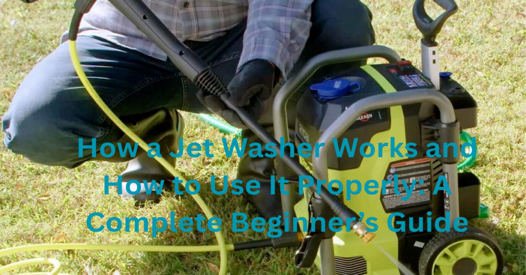 How a Jet Washer Works and How to Use It Properly: A Complete Beginner’s Guide