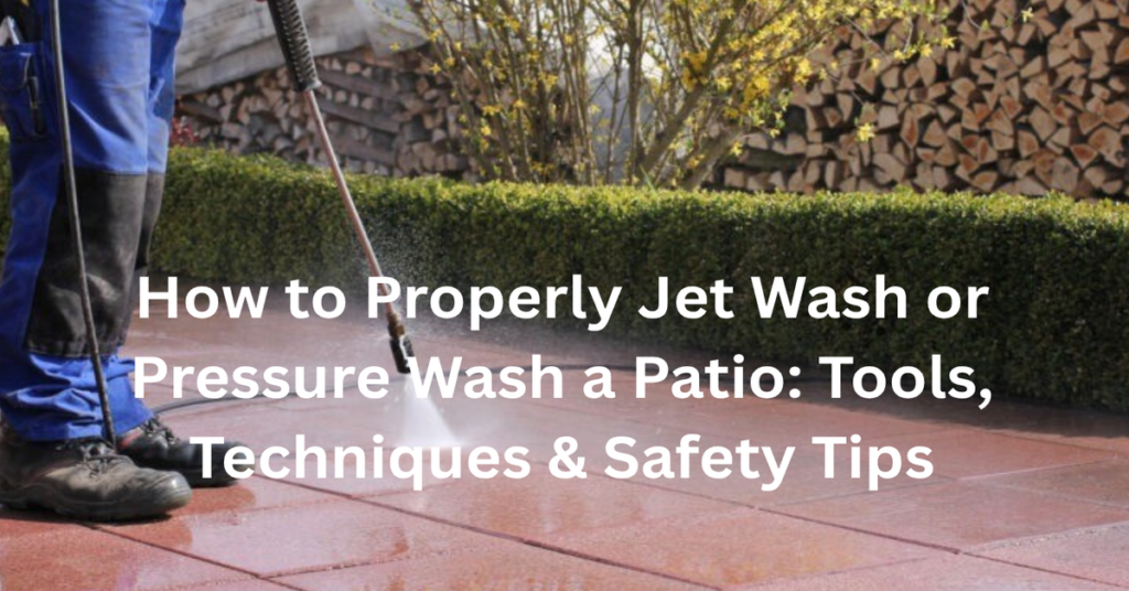 How to Properly Jet Wash or Pressure Wash a Patio: Tools, Techniques & Safety Tips